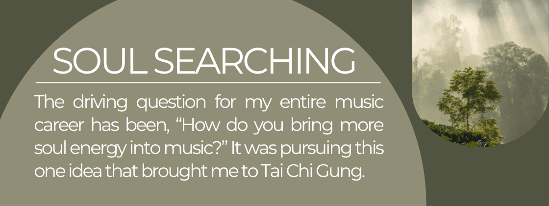 Soul Searching: The driving question for my entire music career has been, "How do you bring more soul energy into music?" It was pursuing this one idea that brought me to Tai Chi Gung. 
