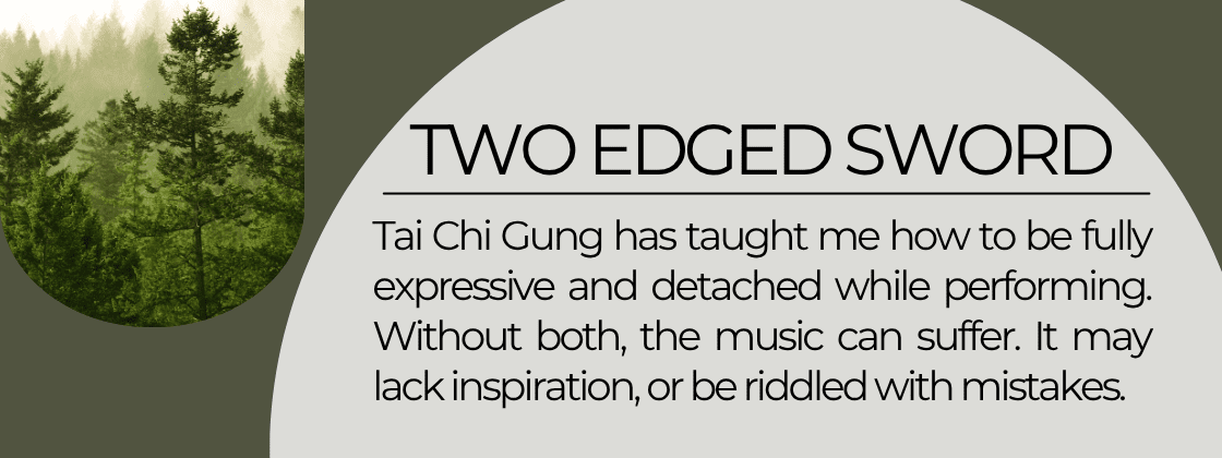A Two Edged Sword: Tai Chi Gung has taught me how to be fully expressive and detached while performing. Without both, the music can suffer. It may lack inspiration or be riddled with mistakes.
