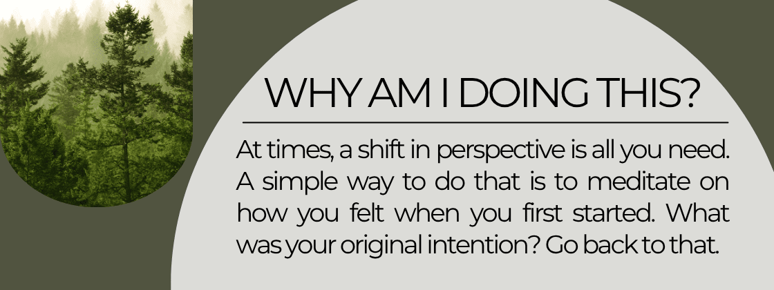 At times, a shift in perspecctive is all you need. A simple way to do that is to meditat on how you felt when you first started. What was your original intention? Go back to that.